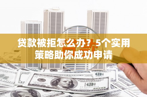 贡寮贷款被拒怎么办？5个实用策略助你成功申请