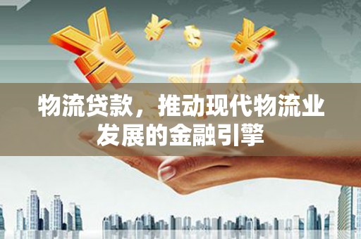 贡寮物流贷款，推动现代物流业发展的金融引擎