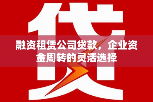 贡寮融资租赁公司贷款，企业资金周转的灵活选择