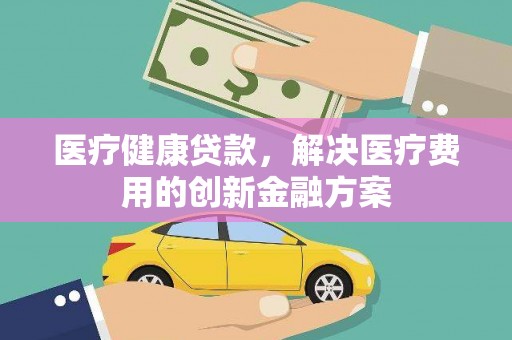 贡寮医疗健康贷款，解决医疗费用的创新金融方案