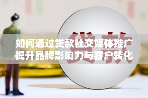 贡寮如何通过贷款社交媒体推广提升品牌影响力与客户转化率