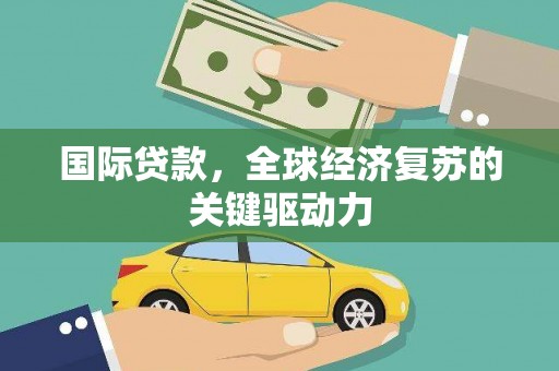 贡寮国际贷款，全球经济复苏的关键驱动力