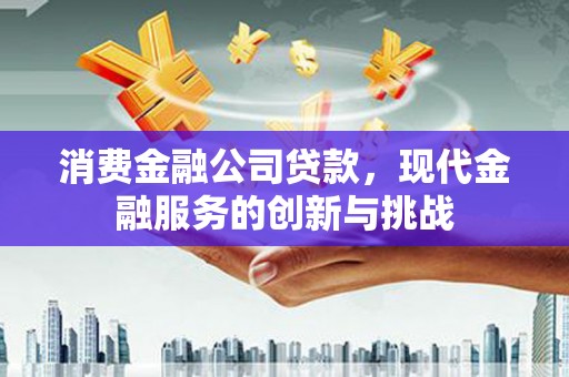 贡寮消费金融公司贷款，现代金融服务的创新与挑战