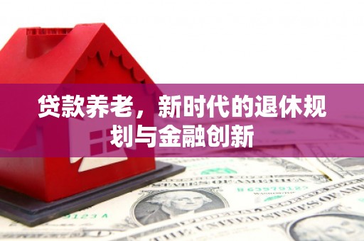贡寮贷款养老，新时代的退休规划与金融创新