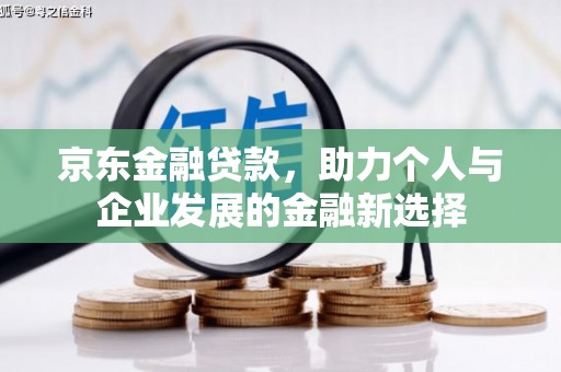 贡寮京东金融贷款，助力个人与企业发展的金融新选择