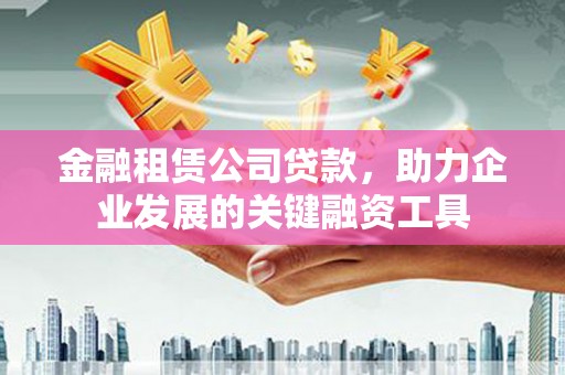 贡寮金融租赁公司贷款，助力企业发展的关键融资工具