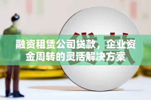 贡寮融资租赁公司贷款，企业资金周转的灵活解决方案