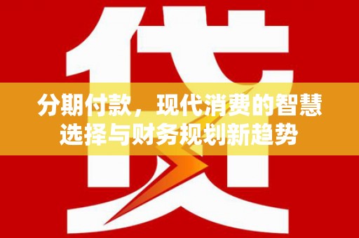 贡寮分期付款，现代消费的智慧选择与财务规划新趋势