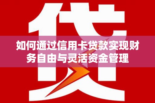 贡寮如何通过信用卡贷款实现财务自由与灵活资金管理