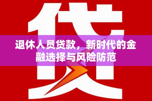 贡寮退休人员贷款，新时代的金融选择与风险防范