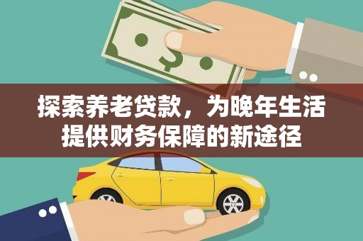 贡寮探索养老贷款，为晚年生活提供财务保障的新途径