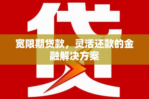 贡寮宽限期贷款，灵活还款的金融解决方案