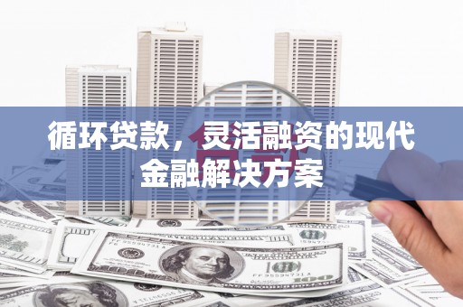 贡寮循环贷款，灵活融资的现代金融解决方案