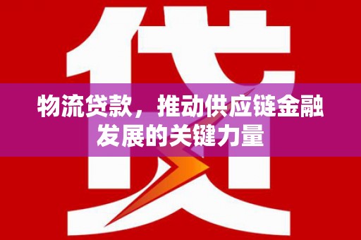 贡寮物流贷款，推动供应链金融发展的关键力量