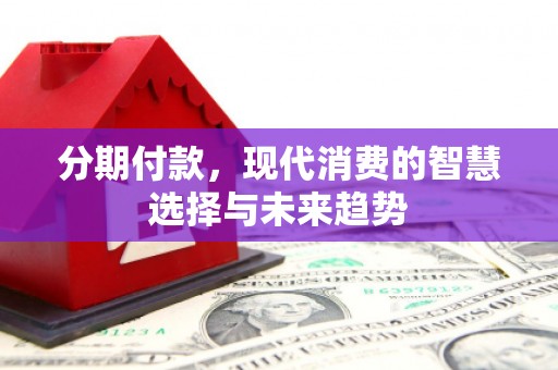 贡寮分期付款，现代消费的智慧选择与未来趋势
