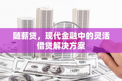 贡寮随薪贷，现代金融中的灵活借贷解决方案