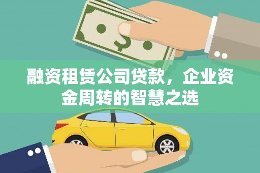 贡寮融资租赁公司贷款，企业资金周转的智慧之选