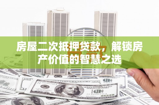 贡寮房屋二次抵押贷款，解锁房产价值的智慧之选