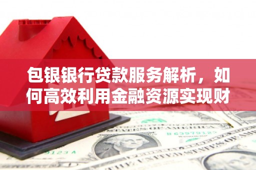 贡寮包银银行贷款服务解析，如何高效利用金融资源实现财富增长