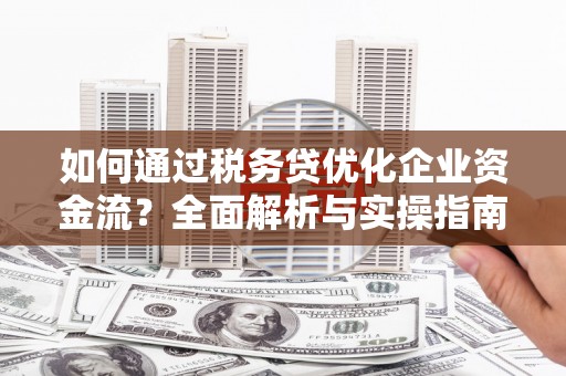 贡寮如何通过税务贷优化企业资金流？全面解析与实操指南