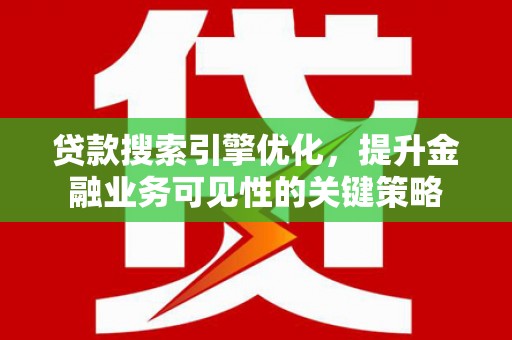 贡寮贷款搜索引擎优化，提升金融业务可见性的关键策略