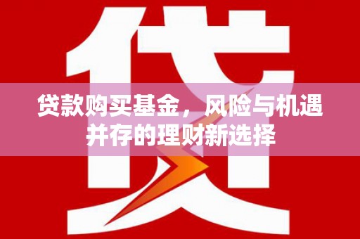 贡寮贷款购买基金，风险与机遇并存的理财新选择