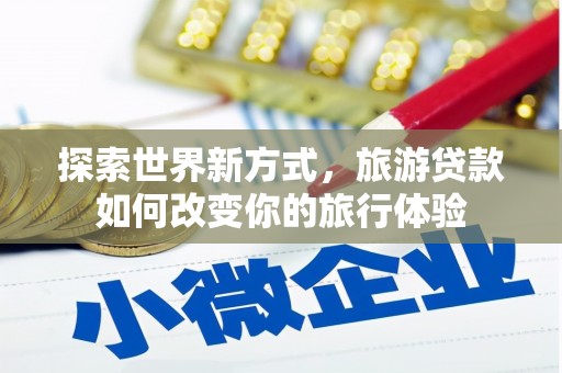贡寮探索世界新方式，旅游贷款如何改变你的旅行体验