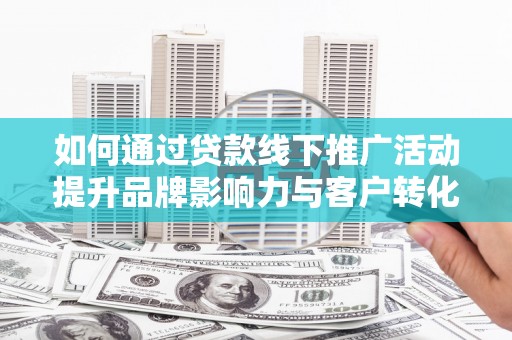 贡寮如何通过贷款线下推广活动提升品牌影响力与客户转化率