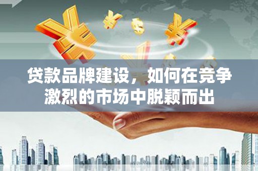 贡寮贷款品牌建设，如何在竞争激烈的市场中脱颖而出
