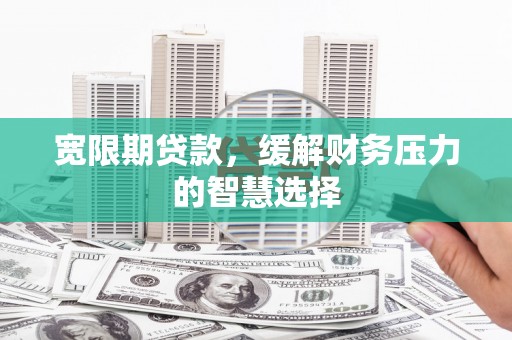 贡寮宽限期贷款，缓解财务压力的智慧选择