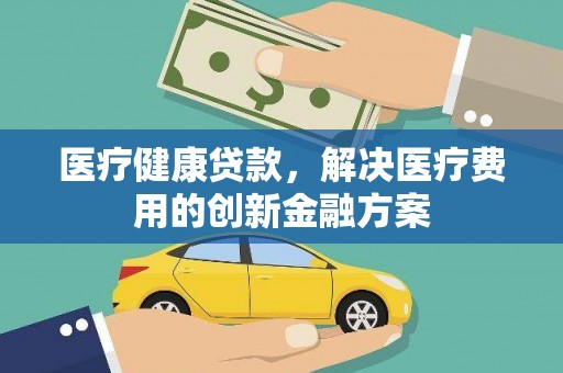 贡寮医疗健康贷款，解决医疗费用的创新金融方案