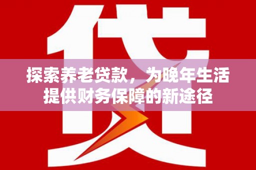 贡寮探索养老贷款，为晚年生活提供财务保障的新途径