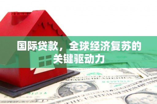 贡寮国际贷款，全球经济复苏的关键驱动力