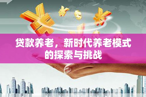贡寮贷款养老，新时代养老模式的探索与挑战