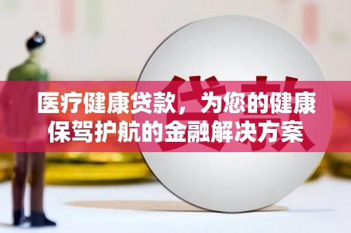 贡寮医疗健康贷款，为您的健康保驾护航的金融解决方案