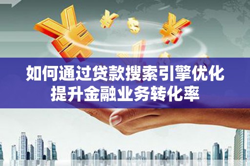 贡寮如何通过贷款搜索引擎优化提升金融业务转化率