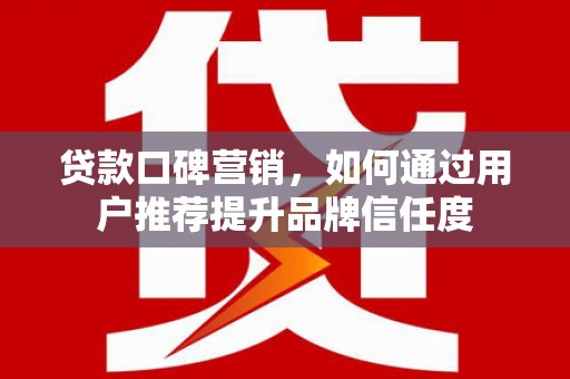 贡寮贷款口碑营销，如何通过用户推荐提升品牌信任度