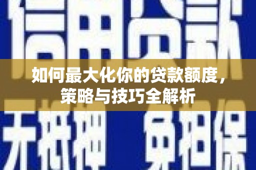 贡寮如何最大化你的贷款额度，策略与技巧全解析