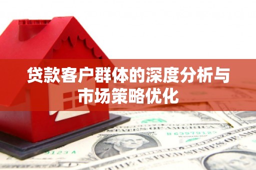 贡寮贷款客户群体的深度分析与市场策略优化