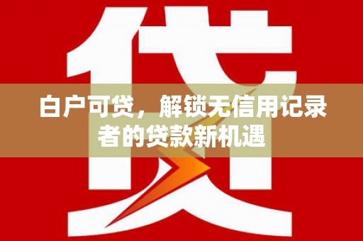 贡寮白户可贷，解锁无信用记录者的贷款新机遇
