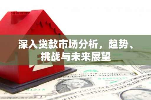 贡寮深入贷款市场分析，趋势、挑战与未来展望