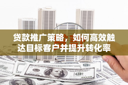 贡寮贷款推广策略，如何高效触达目标客户并提升转化率