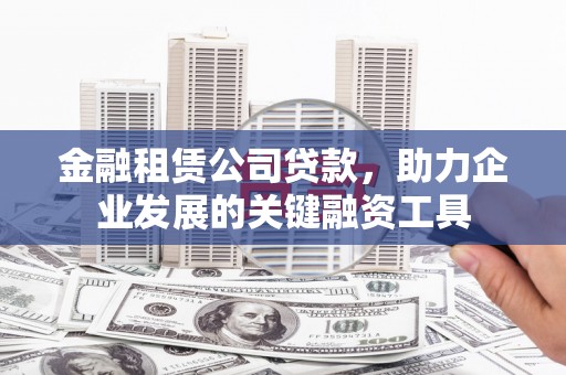 贡寮金融租赁公司贷款，助力企业发展的关键融资工具