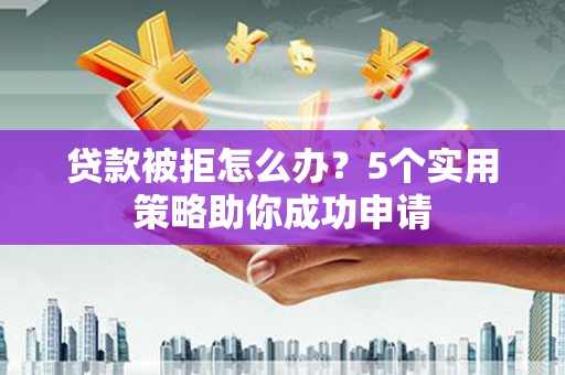 贡寮贷款被拒怎么办？5个实用策略助你成功申请