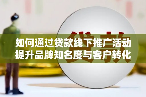 贡寮如何通过贷款线下推广活动提升品牌知名度与客户转化率
