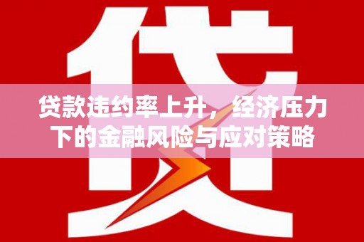贡寮贷款违约率上升，经济压力下的金融风险与应对策略