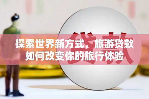 贡寮探索世界新方式，旅游贷款如何改变你的旅行体验