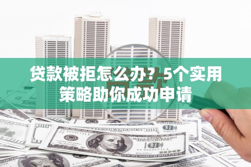 贡寮贷款被拒怎么办？5个实用策略助你成功申请