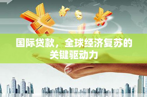 贡寮国际贷款，全球经济复苏的关键驱动力