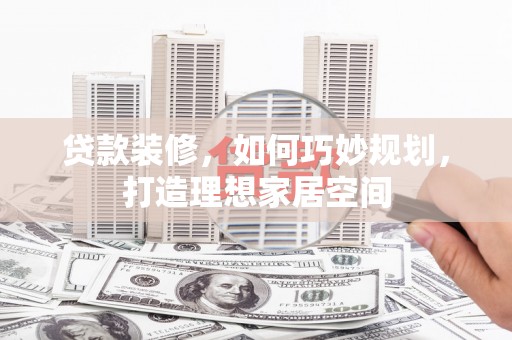 贡寮贷款装修，如何巧妙规划，打造理想家居空间